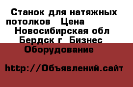 Станок для натяжных потолков › Цена ­ 180 000 - Новосибирская обл., Бердск г. Бизнес » Оборудование   